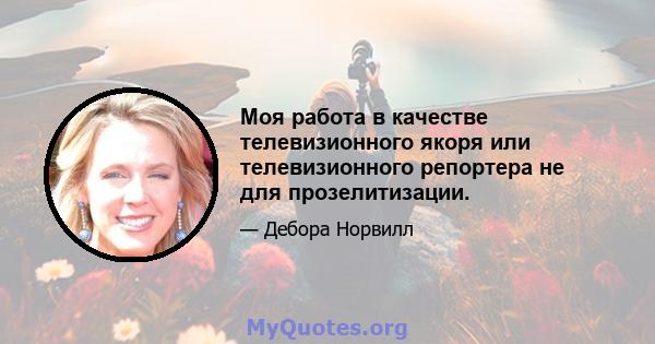 Моя работа в качестве телевизионного якоря или телевизионного репортера не для прозелитизации.