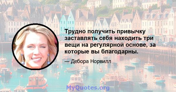 Трудно получить привычку заставлять себя находить три вещи на регулярной основе, за которые вы благодарны.