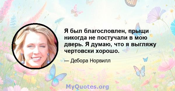 Я был благословлен, прыщи никогда не постучали в мою дверь. Я думаю, что я выгляжу чертовски хорошо.