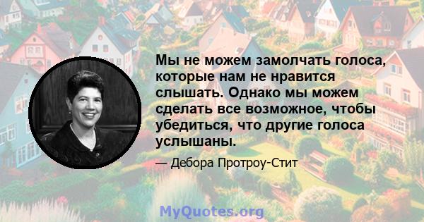 Мы не можем замолчать голоса, которые нам не нравится слышать. Однако мы можем сделать все возможное, чтобы убедиться, что другие голоса услышаны.