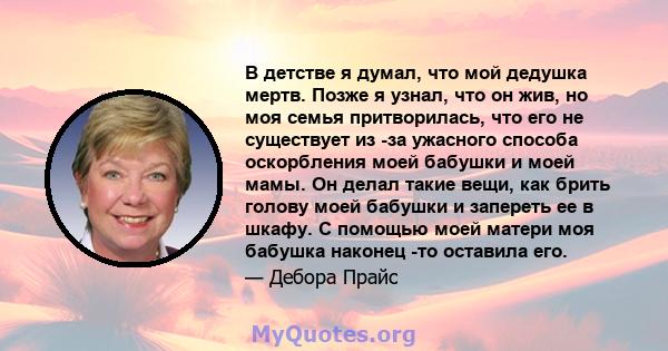 В детстве я думал, что мой дедушка мертв. Позже я узнал, что он жив, но моя семья притворилась, что его не существует из -за ужасного способа оскорбления моей бабушки и моей мамы. Он делал такие вещи, как брить голову