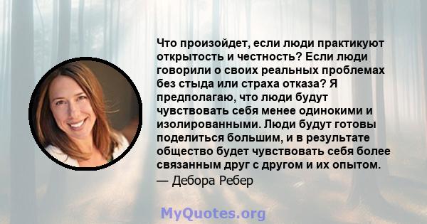 Что произойдет, если люди практикуют открытость и честность? Если люди говорили о своих реальных проблемах без стыда или страха отказа? Я предполагаю, что люди будут чувствовать себя менее одинокими и изолированными.