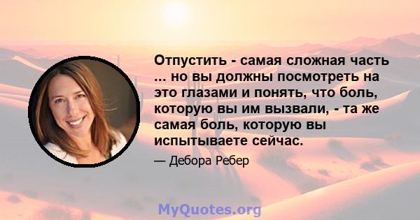 Отпустить - самая сложная часть ... но вы должны посмотреть на это глазами и понять, что боль, которую вы им вызвали, - та же самая боль, которую вы испытываете сейчас.