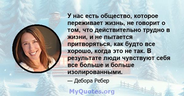 У нас есть общество, которое переживает жизнь, не говорит о том, что действительно трудно в жизни, и не пытается притворяться, как будто все хорошо, когда это не так. В результате люди чувствуют себя все больше и больше 