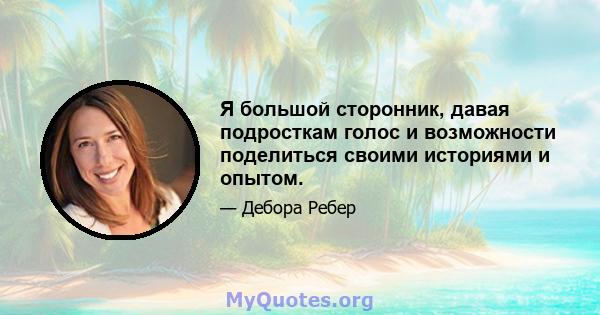 Я большой сторонник, давая подросткам голос и возможности поделиться своими историями и опытом.