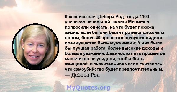 Как описывает Дебора Род, когда 1100 учеников начальной школы Мичигана попросили описать, на что будет похожа жизнь, если бы они были противоположным полом, более 40 процентов девушек видели преимущества быть мужчинами; 