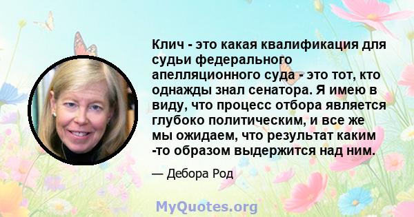 Клич - это какая квалификация для судьи федерального апелляционного суда - это тот, кто однажды знал сенатора. Я имею в виду, что процесс отбора является глубоко политическим, и все же мы ожидаем, что результат каким