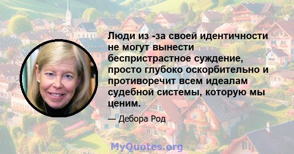 Люди из -за своей идентичности не могут вынести беспристрастное суждение, просто глубоко оскорбительно и противоречит всем идеалам судебной системы, которую мы ценим.