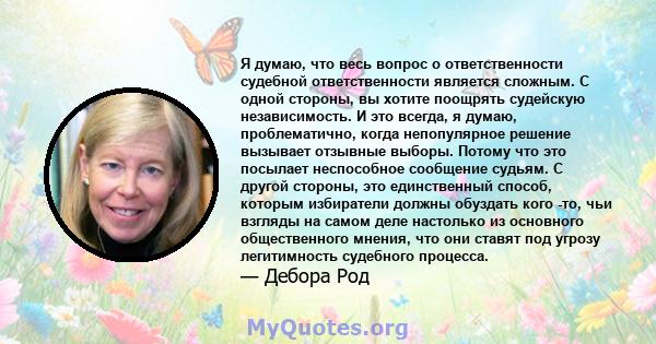 Я думаю, что весь вопрос о ответственности судебной ответственности является сложным. С одной стороны, вы хотите поощрять судейскую независимость. И это всегда, я думаю, проблематично, когда непопулярное решение