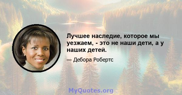 Лучшее наследие, которое мы уезжаем, - это не наши дети, а у наших детей.