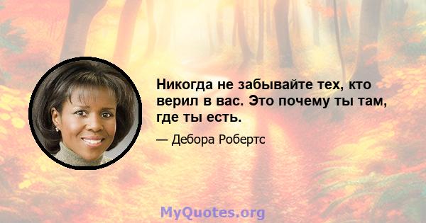 Никогда не забывайте тех, кто верил в вас. Это почему ты там, где ты есть.