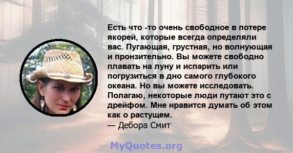 Есть что -то очень свободное в потере якорей, которые всегда определяли вас. Пугающая, грустная, но волнующая и пронзительно. Вы можете свободно плавать на луну и испарить или погрузиться в дно самого глубокого океана.