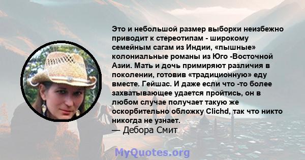 Это и небольшой размер выборки неизбежно приводит к стереотипам - широкому семейным сагам из Индии, «пышные» колониальные романы из Юго -Восточной Азии. Мать и дочь примиряют различия в поколении, готовив «традиционную» 