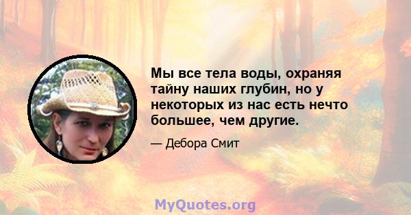 Мы все тела воды, охраняя тайну наших глубин, но у некоторых из нас есть нечто большее, чем другие.