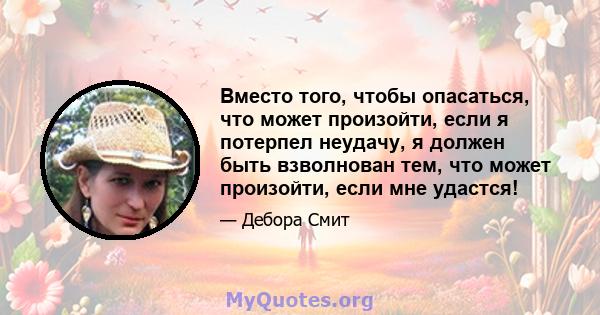 Вместо того, чтобы опасаться, что может произойти, если я потерпел неудачу, я должен быть взволнован тем, что может произойти, если мне удастся!