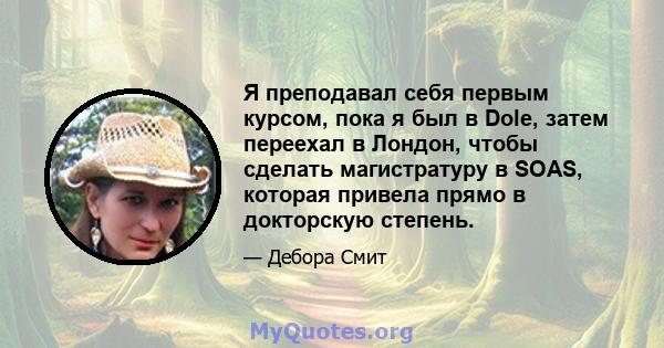 Я преподавал себя первым курсом, пока я был в Dole, затем переехал в Лондон, чтобы сделать магистратуру в SOAS, которая привела прямо в докторскую степень.