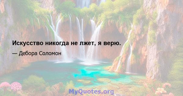 Искусство никогда не лжет, я верю.