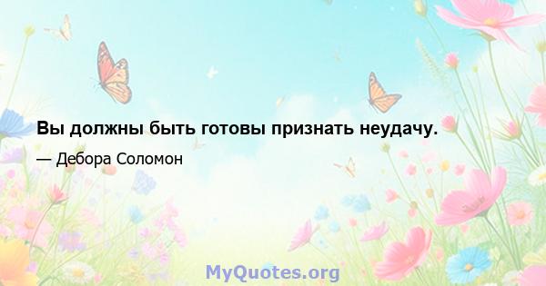 Вы должны быть готовы признать неудачу.