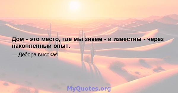 Дом - это место, где мы знаем - и известны - через накопленный опыт.