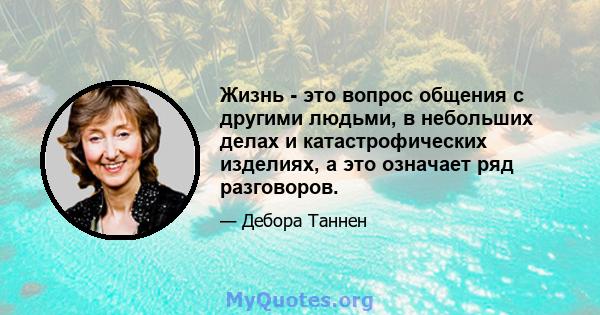 Жизнь - это вопрос общения с другими людьми, в небольших делах и катастрофических изделиях, а это означает ряд разговоров.