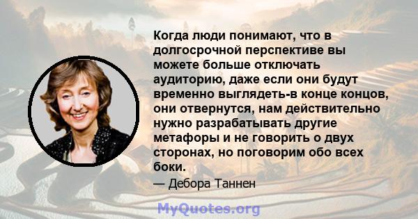 Когда люди понимают, что в долгосрочной перспективе вы можете больше отключать аудиторию, даже если они будут временно выглядеть-в конце концов, они отвернутся, нам действительно нужно разрабатывать другие метафоры и не 