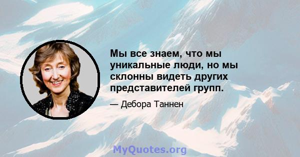 Мы все знаем, что мы уникальные люди, но мы склонны видеть других представителей групп.