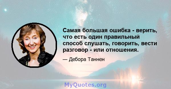 Самая большая ошибка - верить, что есть один правильный способ слушать, говорить, вести разговор - или отношения.