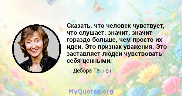 Сказать, что человек чувствует, что слушает, значит, значит гораздо больше, чем просто их идеи. Это признак уважения. Это заставляет людей чувствовать себя ценными.