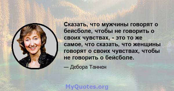 Сказать, что мужчины говорят о бейсболе, чтобы не говорить о своих чувствах, - это то же самое, что сказать, что женщины говорят о своих чувствах, чтобы не говорить о бейсболе.