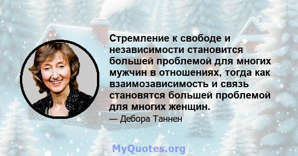 Стремление к свободе и независимости становится большей проблемой для многих мужчин в отношениях, тогда как взаимозависимость и связь становятся большей проблемой для многих женщин.