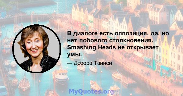 В диалоге есть оппозиция, да, но нет лобового столкновения. Smashing Heads не открывает умы.