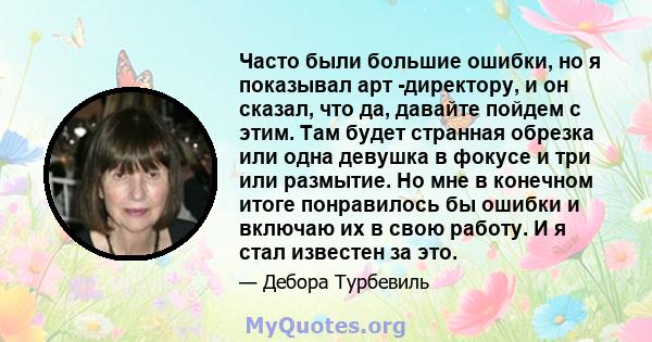 Часто были большие ошибки, но я показывал арт -директору, и он сказал, что да, давайте пойдем с этим. Там будет странная обрезка или одна девушка в фокусе и три или размытие. Но мне в конечном итоге понравилось бы