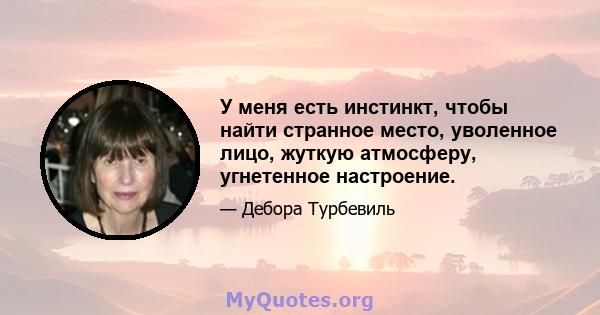 У меня есть инстинкт, чтобы найти странное место, уволенное лицо, жуткую атмосферу, угнетенное настроение.