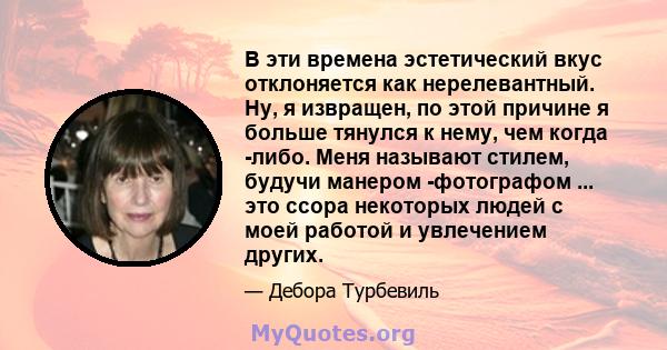 В эти времена эстетический вкус отклоняется как нерелевантный. Ну, я извращен, по этой причине я больше тянулся к нему, чем когда -либо. Меня называют стилем, будучи манером -фотографом ... это ссора некоторых людей с