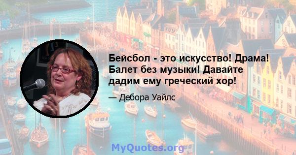 Бейсбол - это искусство! Драма! Балет без музыки! Давайте дадим ему греческий хор!