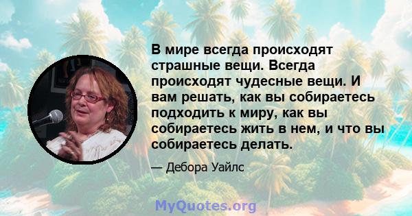 В мире всегда происходят страшные вещи. Всегда происходят чудесные вещи. И вам решать, как вы собираетесь подходить к миру, как вы собираетесь жить в нем, и что вы собираетесь делать.