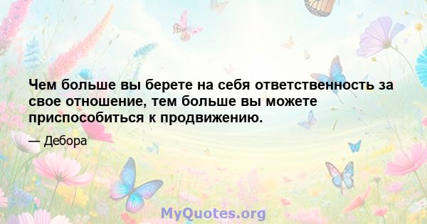 Чем больше вы берете на себя ответственность за свое отношение, тем больше вы можете приспособиться к продвижению.