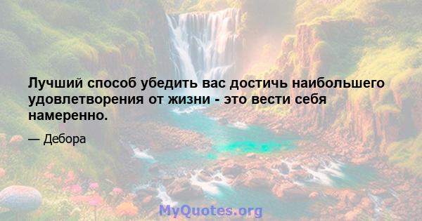 Лучший способ убедить вас достичь наибольшего удовлетворения от жизни - это вести себя намеренно.