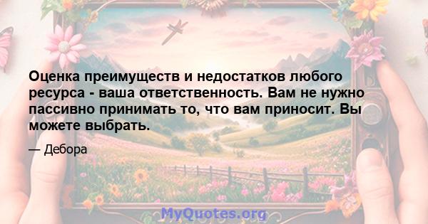 Оценка преимуществ и недостатков любого ресурса - ваша ответственность. Вам не нужно пассивно принимать то, что вам приносит. Вы можете выбрать.