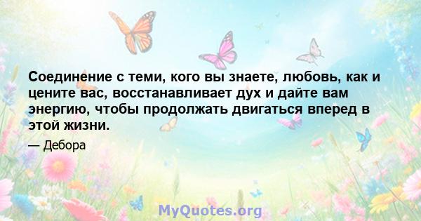 Соединение с теми, кого вы знаете, любовь, как и цените вас, восстанавливает дух и дайте вам энергию, чтобы продолжать двигаться вперед в этой жизни.