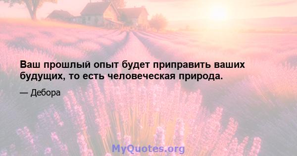 Ваш прошлый опыт будет приправить ваших будущих, то есть человеческая природа.