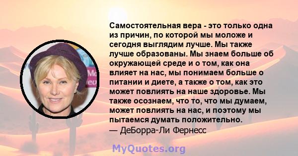 Самостоятельная вера - это только одна из причин, по которой мы моложе и сегодня выглядим лучше. Мы также лучше образованы. Мы знаем больше об окружающей среде и о том, как она влияет на нас, мы понимаем больше о