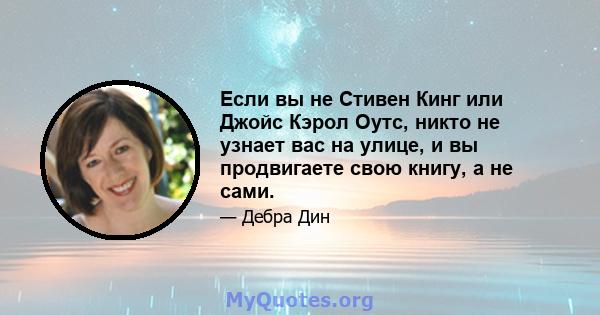 Если вы не Стивен Кинг или Джойс Кэрол Оутс, никто не узнает вас на улице, и вы продвигаете свою книгу, а не сами.