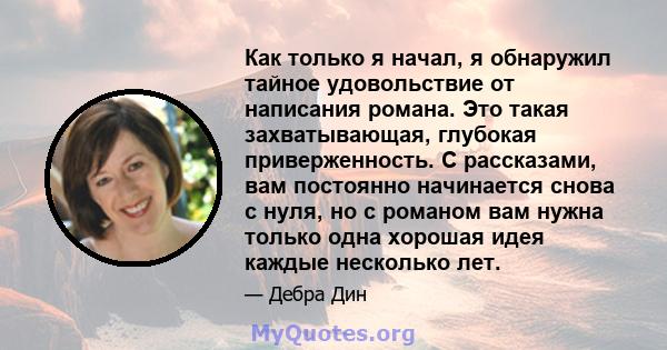 Как только я начал, я обнаружил тайное удовольствие от написания романа. Это такая захватывающая, глубокая приверженность. С рассказами, вам постоянно начинается снова с нуля, но с романом вам нужна только одна хорошая