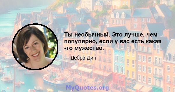 Ты необычный. Это лучше, чем популярно, если у вас есть какая -то мужество.