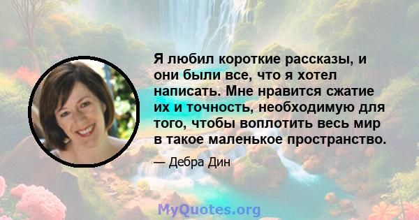 Я любил короткие рассказы, и они были все, что я хотел написать. Мне нравится сжатие их и точность, необходимую для того, чтобы воплотить весь мир в такое маленькое пространство.