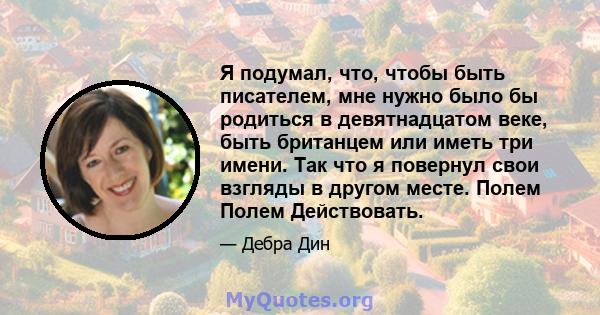 Я подумал, что, чтобы быть писателем, мне нужно было бы родиться в девятнадцатом веке, быть британцем или иметь три имени. Так что я повернул свои взгляды в другом месте. Полем Полем Действовать.