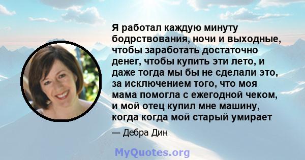 Я работал каждую минуту бодрствования, ночи и выходные, чтобы заработать достаточно денег, чтобы купить эти лето, и даже тогда мы бы не сделали это, за исключением того, что моя мама помогла с ежегодной чеком, и мой