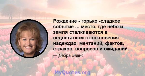 Рождение - горько -сладкое событие ... место, где небо и земля сталкиваются в недостатком столкновения надеждах, мечтаний, фактов, страхов, вопросов и ожиданий.