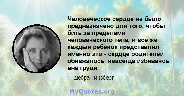 Человеческое сердце не было предназначено для того, чтобы бить за пределами человеческого тела, и все же каждый ребенок представлял именно это - сердце родителей обнажалось, навсегда избиваясь вне груди.